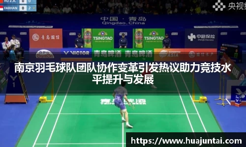 南京羽毛球队团队协作变革引发热议助力竞技水平提升与发展