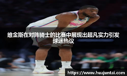 维金斯在对阵骑士的比赛中展现出超凡实力引发球迷热议